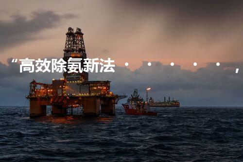 “高效除氨新法，破解氨氮廢水超標(biāo)難題”